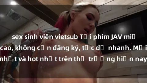 sex sinh viên vietsub Tải phim JAV miễn phí chất lượng cao, không cần đăng ký, tốc độ nhanh. Mới nhất và hot nhất trên thị trường hiện nay, cập nhật hàng ngày.