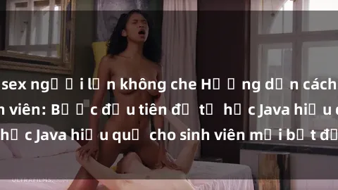 sex người lớn không che Hướng dẫn cách học Java cho sinh viên: Bước đầu tiên để tự học Java hiệu quả cho sinh viên mới bắt đầu là gì?