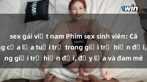 sex gái việt nam Phim sex sinh viên: Câu chuyện nóng bỏng của lứa tuổi trẻ trong giới trẻ hiện đại, đầy lửa và đam mê