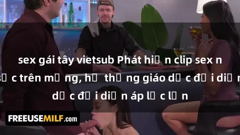 sex gái tây vietsub Phát hiện clip sex nữ sinh gây sốc trên mạng, hệ thống giáo dục đối diện áp lực lớn