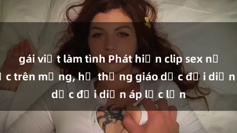 gái việt làm tình Phát hiện clip sex nữ sinh gây sốc trên mạng, hệ thống giáo dục đối diện áp lực lớn