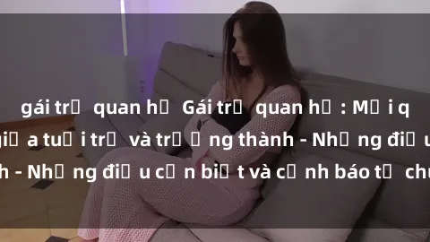 gái trẻ quan hệ Gái trẻ quan hệ: Mối quan hệ khác biệt giữa tuổi trẻ và trưởng thành - Những điều cần biết và cảnh báo từ chuyên gia