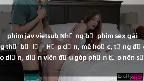 phim jav vietsub Những bộ phim sex gái già đỉnh cao không thể bỏ lỡ - Hấp dẫn, mê hoặc, từng đạo diễn, diễn viên đều góp phần tạo nên sự hấp dẫn, kích thích.