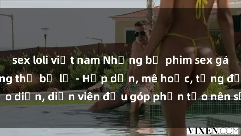 sex loli việt nam Những bộ phim sex gái già đỉnh cao không thể bỏ lỡ - Hấp dẫn, mê hoặc, từng đạo diễn, diễn viên đều góp phần tạo nên sự hấp dẫn, kích thích.