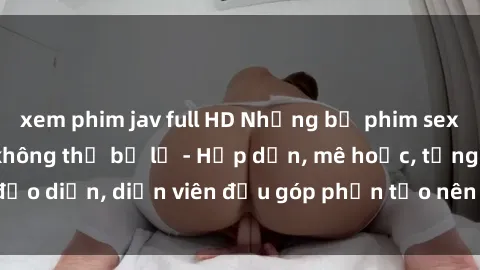 xem phim jav full HD Những bộ phim sex gái già đỉnh cao không thể bỏ lỡ - Hấp dẫn, mê hoặc, từng đạo diễn, diễn viên đều góp phần tạo nên sự hấp dẫn, kích thích.