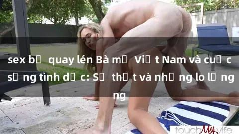sex bị quay lén Bà mẹ Việt Nam và cuộc sống tình dục: Sự thật và những lo lắng