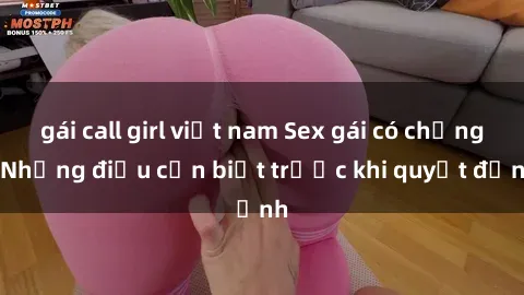 gái call girl việt nam Sex gái có chồng: Những điều cần biết trước khi quyết định