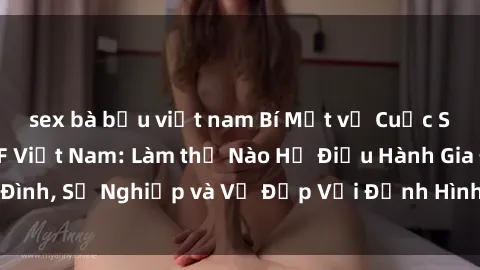 sex bà bầu việt nam Bí Mật về Cuộc Sống Của Các MILF Việt Nam: Làm thế Nào Họ Điều Hành Gia Đình, Sự Nghiệp và Vẻ Đẹp Với Định Hình Văn Hóa Đương Đại