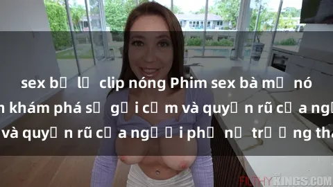 sex bị lộ clip nóng Phim sex bà mẹ nóng bỏng: Hành trình khám phá sự gợi cảm và quyến rũ của người phụ nữ trưởng thành.