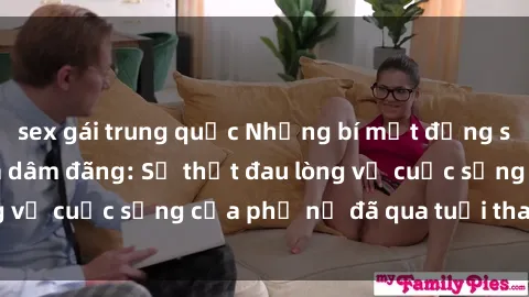 sex gái trung quốc Những bí mật đằng sau vẻ ngoài gái già dâm đãng: Sự thật đau lòng về cuộc sống của phụ nữ đã qua tuổi thanh xuân