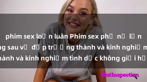 phim sex loạn luân Phim sex phụ nữ lớn tuổi: Sức hút đằng sau vẻ đẹp trưởng thành và kinh nghiệm tình dục không giới hạn