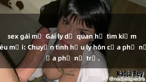 sex gái mỹ Gái ly dị quan hệ tìm kiếm tình yêu mới: Chuyện tình hậu ly hôn của phụ nữ trẻ.