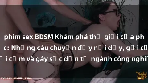 phim sex BDSM Khám phá thế giới của phim sex nô lệ tình dục: Những câu chuyện đầy nổi dậy, gợi cảm và gây sốc đến từ ngành công nghiệp giải trí đen tối