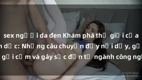 sex người da đen Khám phá thế giới của phim sex nô lệ tình dục: Những câu chuyện đầy nổi dậy, gợi cảm và gây sốc đến từ ngành công nghiệp giải trí đen tối