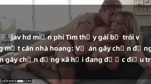 jav hd miễn phí Tìm thấy gái bị trói và bị hiếp dâm trong một căn nhà hoang: Vụ án gây chấn động xã hội đang được điều tra vào.