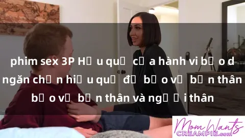 phim sex 3P Hậu quả của hành vi bạo dâm sex và cách ngăn chặn hiệu quả để bảo vệ bản thân và người thân