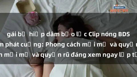 gái bị hiếp dâm bạo lực Clip nóng BDSM khiến người xem phát cuồng: Phong cách mới mẻ và quyến rũ đáng xem ngay lập tức!