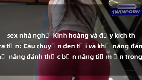 sex nhà nghỉ Kinh hoàng và đầy kích thích với phim sex tra tấn: Câu chuyện đen tối và khả năng đánh thức bản năng tiềm ẩn trong con người