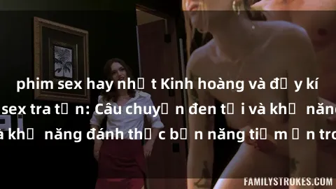 phim sex hay nhất Kinh hoàng và đầy kích thích với phim sex tra tấn: Câu chuyện đen tối và khả năng đánh thức bản năng tiềm ẩn trong con người