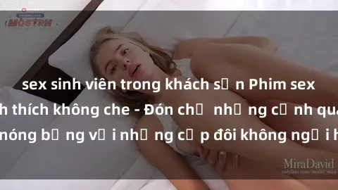 sex sinh viên trong khách sạn Phim sex loạn luân đầy kích thích không che - Đón chờ những cảnh quay nóng bỏng với những cặp đôi không ngại hãm hiếp gia đình trong lòng
