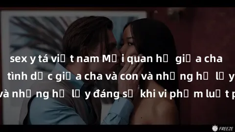 sex y tá việt nam Mối quan hệ giữa cha và con: Sự thật về tình dục giữa cha và con và những hệ lụy đáng sợ khi vi phạm luật pháp.