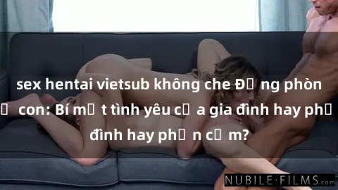 sex hentai vietsub không che Động phòng sex mẹ con: Bí mật tình yêu của gia đình hay phản cảm?