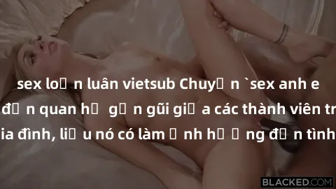 sex loạn luân vietsub Chuyện `sex anh em ruột` - Đề cập đến quan hệ gần gũi giữa các thành viên trong gia đình, liệu nó có làm ảnh hưởng đến tình cảm gia đình hay không?