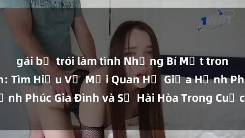 gái bị trói làm tình Những Bí Mật trong Tình Dục Gia Đình: Tìm Hiểu Về Mối Quan Hệ Giữa Hạnh Phúc Gia Đình và Sự Hài Hòa Trong Cuộc Sống Tình Dục