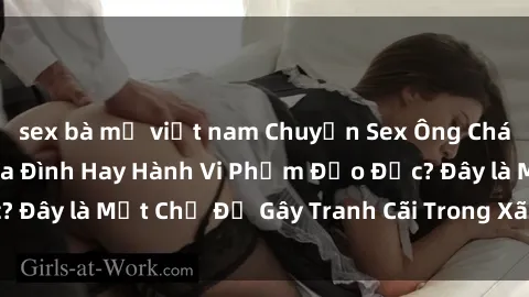 sex bà mẹ việt nam Chuyện Sex Ông Cháu: Mối Quan Hệ Gia Đình Hay Hành Vi Phạm Đạo Đức? Đây là Một Chủ Đề Gây Tranh Cãi Trong Xã Hội Hiện Nay.