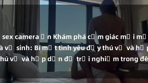 sex camera ẩn Khám phá cảm giác mới mẻ với sex trong nhà vệ sinh: Bí mật tình yêu đầy thú vị và hấp dẫn để trải nghiệm trong đêm hôm nay!