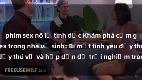 phim sex nô lệ tình dục Khám phá cảm giác mới mẻ với sex trong nhà vệ sinh: Bí mật tình yêu đầy thú vị và hấp dẫn để trải nghiệm trong đêm hôm nay!