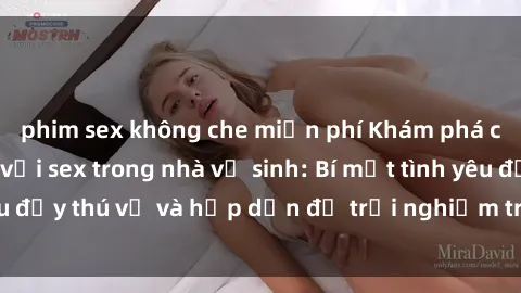 phim sex không che miễn phí Khám phá cảm giác mới mẻ với sex trong nhà vệ sinh: Bí mật tình yêu đầy thú vị và hấp dẫn để trải nghiệm trong đêm hôm nay!