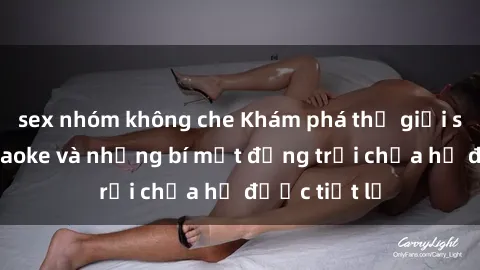 sex nhóm không che Khám phá thế giới sex quán karaoke và những bí mật động trời chưa hề được tiết lộ