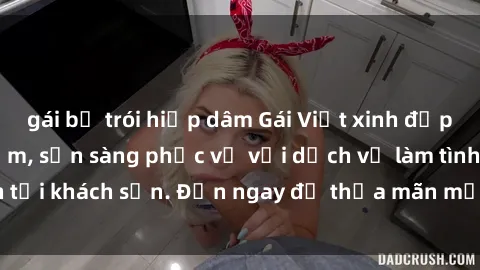 gái bị trói hiếp dâm Gái Việt xinh đẹp, nồng nàn tình cảm, sẵn sàng phục vụ với dịch vụ làm tình tại khách sạn. Đến ngay để thỏa mãn mọi khao khát của bạn!