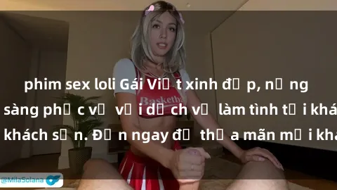 phim sex loli Gái Việt xinh đẹp, nồng nàn tình cảm, sẵn sàng phục vụ với dịch vụ làm tình tại khách sạn. Đến ngay để thỏa mãn mọi khao khát của bạn!
