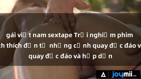 gái việt nam sextape Trải nghiệm phim sex : Sự kích thích đến từ những cảnh quay độc đáo và hấp dẫn