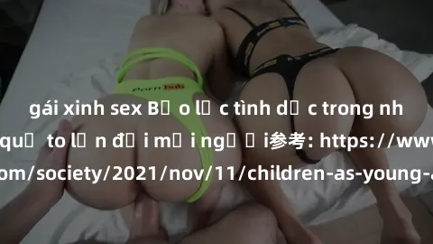 gái xinh sex Bạo lực tình dục trong nhóm: nguy cơ và hậu quả to lớn đối mọi người参考: https://www.theguardian.com/society/2021/nov/11/children-as-young-as-four-are-being-sexually-abused-by-groups-in-uk