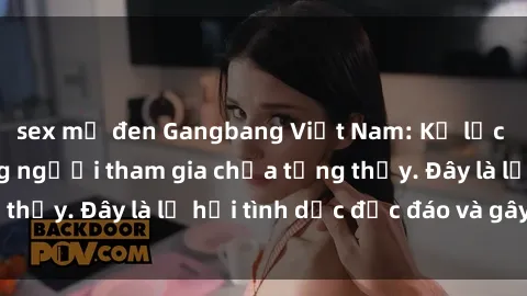 sex mỹ đen Gangbang Việt Nam: Kỷ lục mới với số lượng người tham gia chưa từng thấy. Đây là lễ hội tình dục độc đáo và gây sốc.
