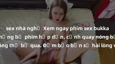 sex nhà nghỉ Xem ngay phim sex bukkake hàng đầu với những bộ phim hấp dẫn, cảnh quay nóng bỏng không thể bỏ qua. Đảm bảo bạn sẽ hài lòng với trải nghiệm mới lạ này!