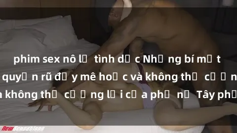 phim sex nô lệ tình dục Những bí mật về sex gái Tây: Sự quyến rũ đầy mê hoặc và không thể cưỡng lại của phụ nữ Tây phương