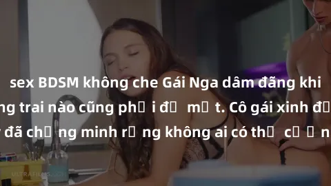 sex BDSM không che Gái Nga dâm đãng khiến tim bất cứ chàng trai nào cũng phải đỏ mặt. Cô gái xinh đẹp này đã chứng minh rằng không ai có thể cưỡng lại khi cô làm tình đắm say.