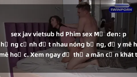 sex jav vietsub hd Phim sex Mỹ đen: phút mãnh liệt với những cảnh địt nhau nóng bỏng, đầy mê hoặc. Xem ngay để thỏa mãn cơn khát tình dục của bạn!