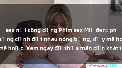 sex nơi công cộng Phim sex Mỹ đen: phút mãnh liệt với những cảnh địt nhau nóng bỏng, đầy mê hoặc. Xem ngay để thỏa mãn cơn khát tình dục của bạn!