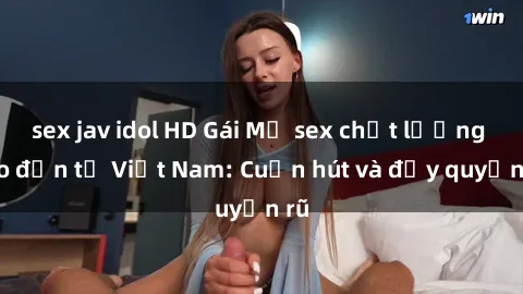 sex jav idol HD Gái Mỹ sex chất lượng cao đến từ Việt Nam: Cuốn hút và đầy quyến rũ