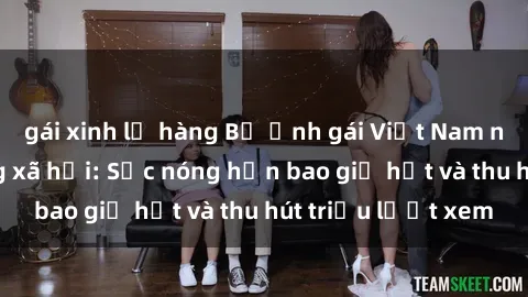gái xinh lộ hàng Bộ ảnh gái Việt Nam nude gây sốt mạng xã hội: Sắc nóng hơn bao giờ hết và thu hút triệu lượt xem