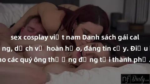 sex cosplay việt nam Danh sách gái call girl vip chất lượng, dịch vụ hoàn hảo, đáng tin cậy. Điều hấp dẫn cho các quý ông thượng đẳng tại thành phố. Hãy nhấc máy và đặt lịch ngay!