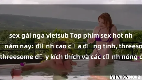 sex gái nga vietsub Top phim sex hot nhất không thể bỏ lỡ năm nay: đỉnh cao của đồng tính, threesome đầy kích thích và các cảnh nóng đang gây sốt!