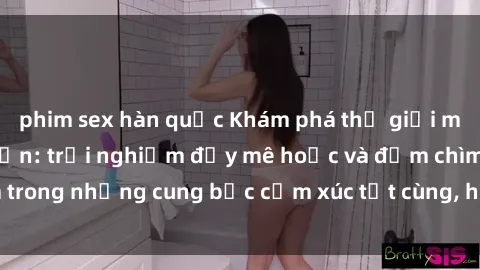phim sex hàn quốc Khám phá thế giới mới với sex người lớn: trải nghiệm đầy mê hoặc và đắm chìm trong những cung bậc cảm xúc tột cùng, hứng khởi và cuốn hút.