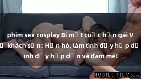 phim sex cosplay Bí mật cuộc hẹn gái Việt lần đầu ở khách sạn: Hẹn hò, làm tình đầy hấp dẫn và đam mê!