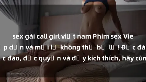 sex gái call girl việt nam Phim sex Vietsub: Trải nghiệm hấp dẫn và mới lạ không thể bỏ lỡ! Độc đáo, độc quyền và đầy kích thích, hãy cùng khám phá ngay!